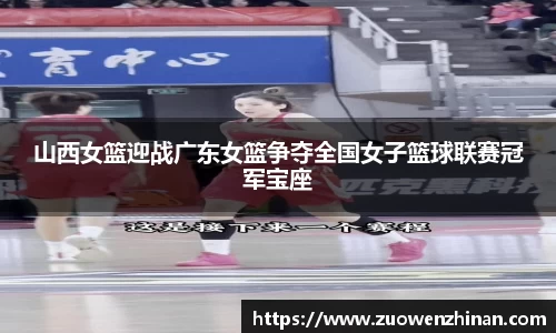 山西女篮迎战广东女篮争夺全国女子篮球联赛冠军宝座