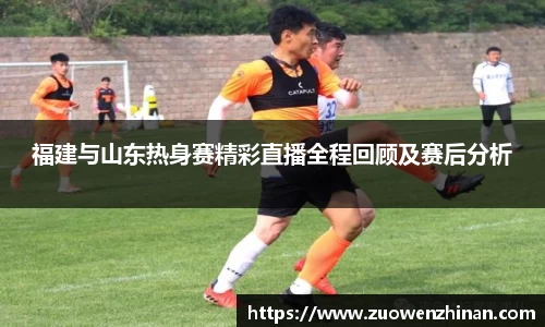 福建与山东热身赛精彩直播全程回顾及赛后分析